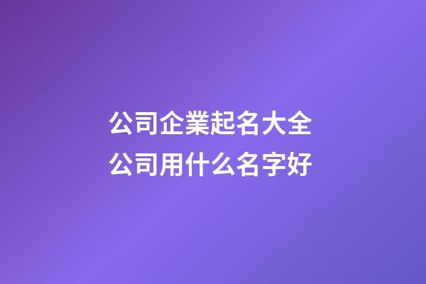 公司企業起名大全 公司用什么名字好-第1張-公司起名-玄機派